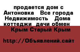 продается дом с Антоновка - Все города Недвижимость » Дома, коттеджи, дачи обмен   . Крым,Старый Крым